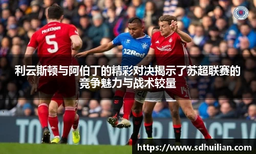 利云斯顿与阿伯丁的精彩对决揭示了苏超联赛的竞争魅力与战术较量